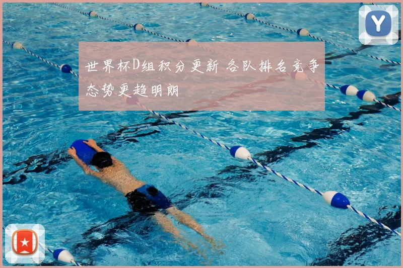 世界杯D组积分更新 各队排名竞争态势更趋明朗