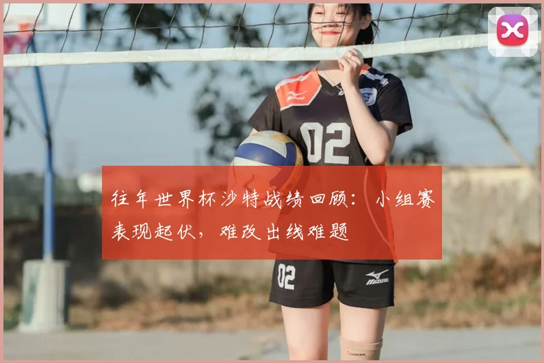 往年世界杯沙特战绩回顾:小组赛表现起伏,难改出线难题