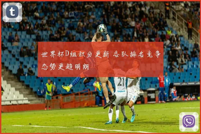 世界杯D组积分更新 各队排名竞争态势更趋明朗