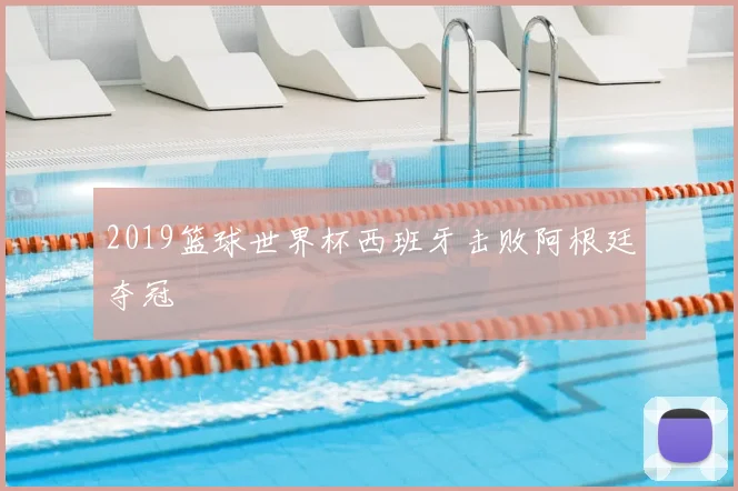 2019篮球世界杯西班牙击败阿根廷夺冠