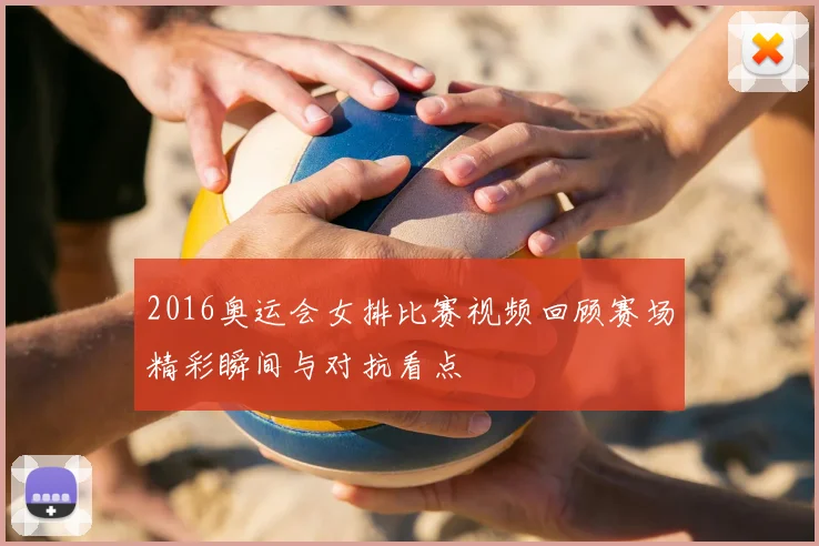 2016奥运会女排比赛视频回顾赛场精彩瞬间与对抗看点
