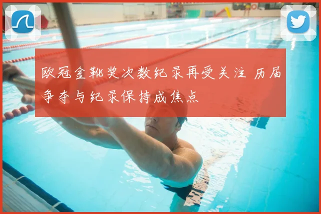 欧冠金靴奖次数纪录再受关注 历届争夺与纪录保持成焦点
